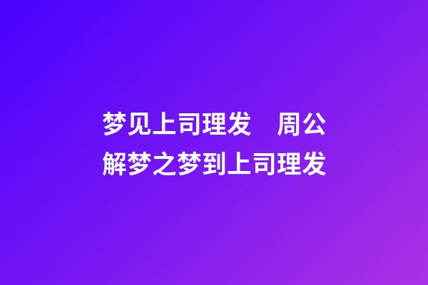 梦见上司理发　周公解梦之梦到上司理发